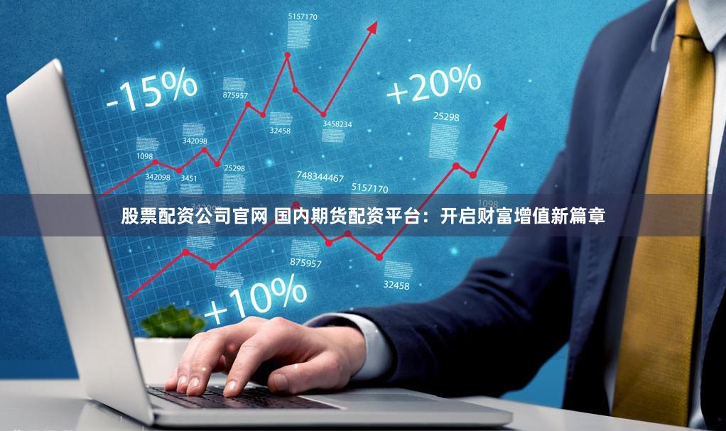 股票配资公司官网 国内期货配资平台：开启财富增值新篇章
