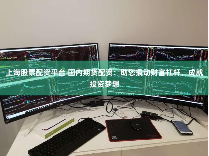 上海股票配资平台 国内期货配资：助您撬动财富杠杆，成就投资梦想
