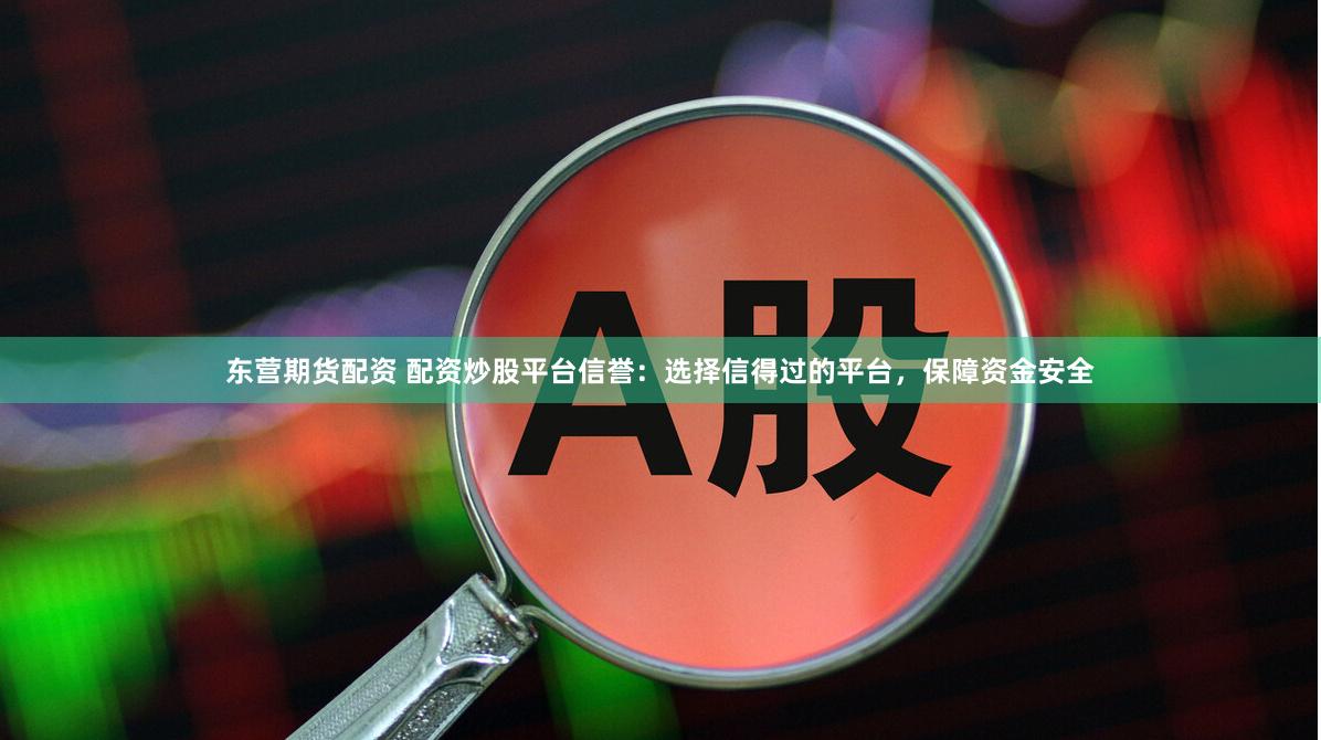 东营期货配资 配资炒股平台信誉：选择信得过的平台，保障资金安全