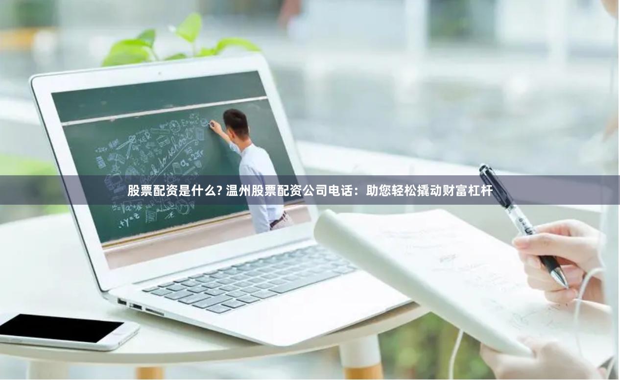 股票配资是什么? 温州股票配资公司电话：助您轻松撬动财富杠杆