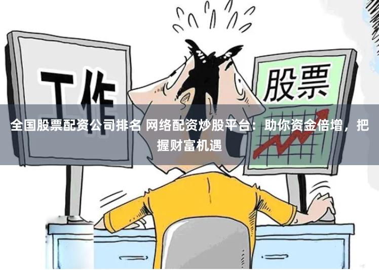 全国股票配资公司排名 网络配资炒股平台：助你资金倍增，把握财富机遇