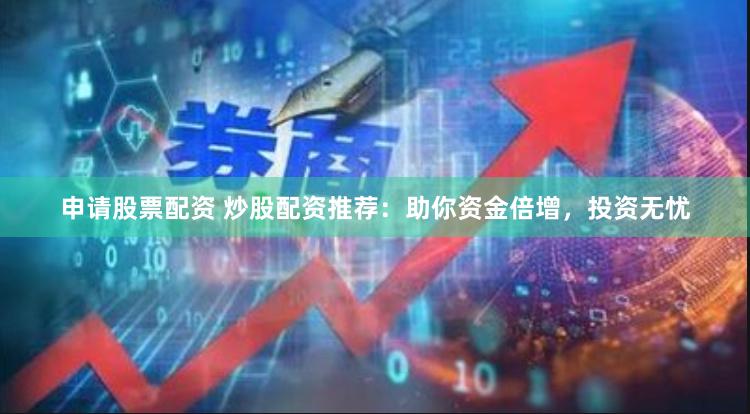 申请股票配资 炒股配资推荐：助你资金倍增，投资无忧