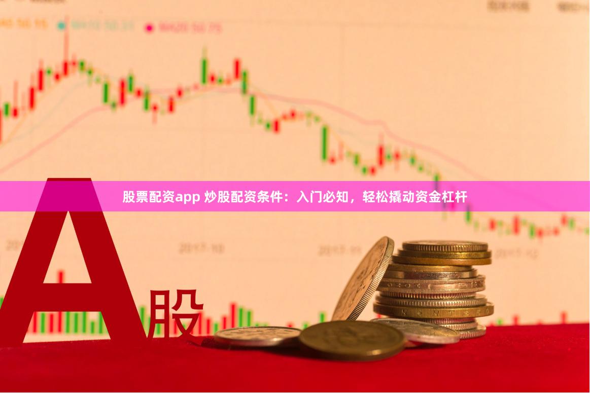 股票配资app 炒股配资条件：入门必知，轻松撬动资金杠杆