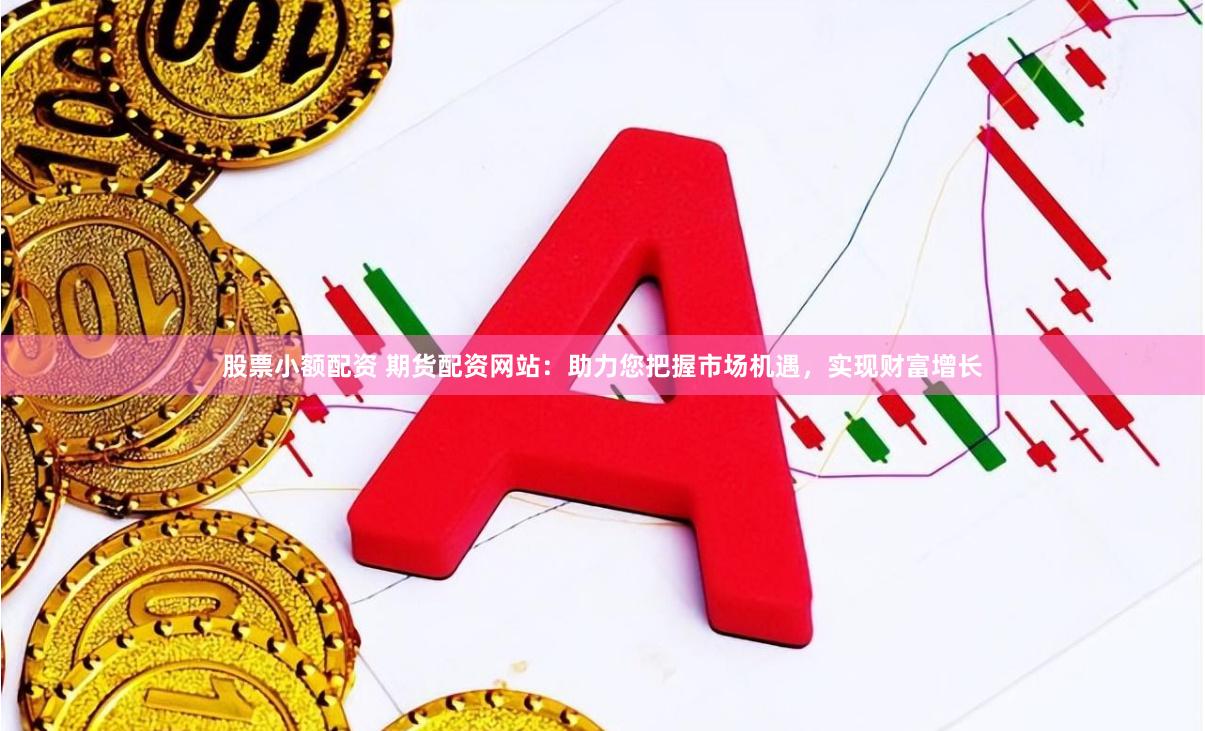 股票小额配资 期货配资网站：助力您把握市场机遇，实现财富增长