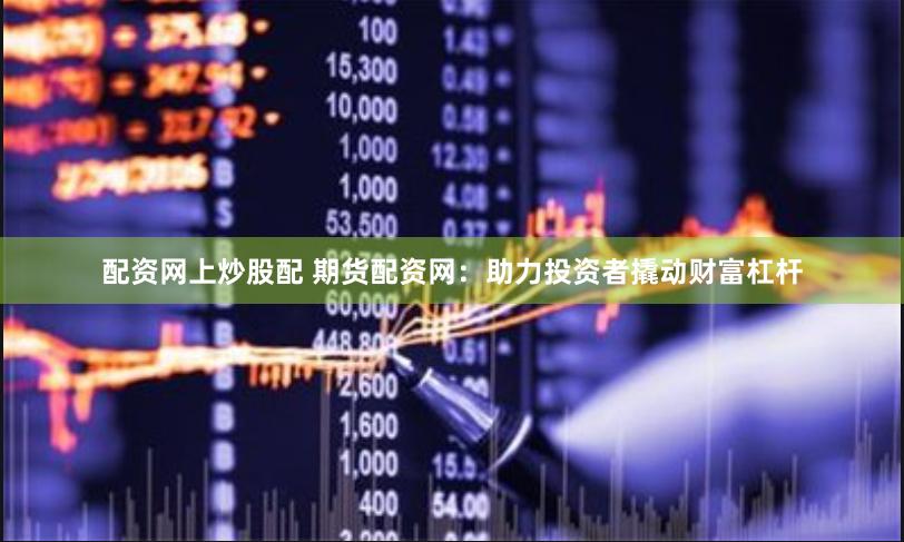 配资网上炒股配 期货配资网：助力投资者撬动财富杠杆