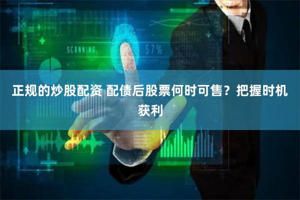 正规的炒股配资 配债后股票何时可售？把握时机获利