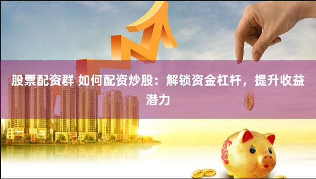 股票配资群 如何配资炒股：解锁资金杠杆，提升收益潜力