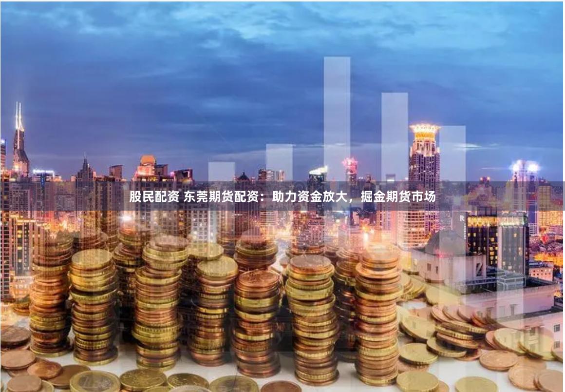 股民配资 东莞期货配资：助力资金放大，掘金期货市场