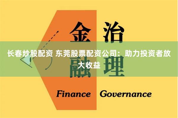 长春炒股配资 东莞股票配资公司：助力投资者放大收益