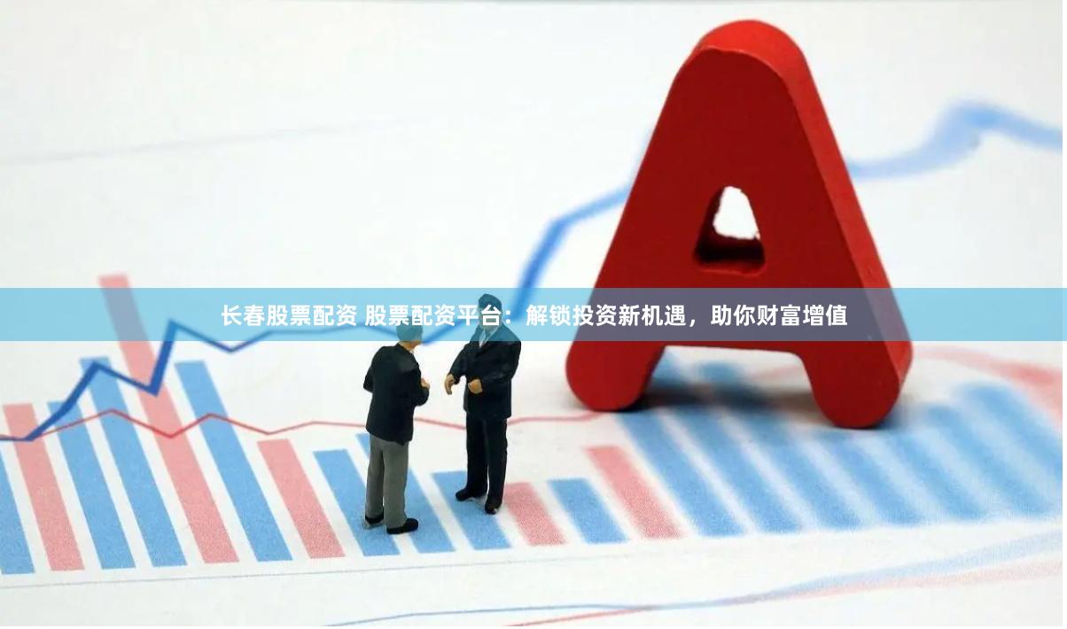 长春股票配资 股票配资平台：解锁投资新机遇，助你财富增值