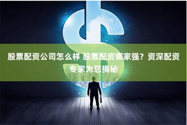 股票配资公司怎么样 股票配资哪家强？资深配资专家为您揭秘