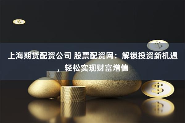 上海期货配资公司 股票配资网：解锁投资新机遇，轻松实现财富增值