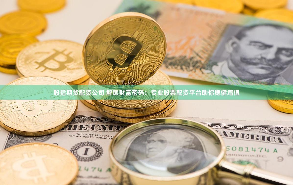 股指期货配资公司 解锁财富密码：专业股票配资平台助你稳健增值