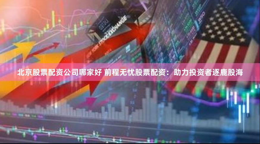 北京股票配资公司哪家好 前程无忧股票配资：助力投资者逐鹿股海