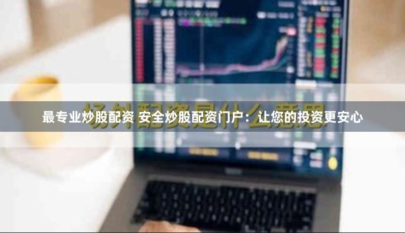 最专业炒股配资 安全炒股配资门户：让您的投资更安心