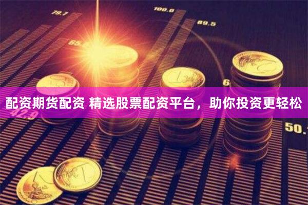 配资期货配资 精选股票配资平台，助你投资更轻松