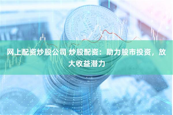 网上配资炒股公司 炒股配资：助力股市投资，放大收益潜力