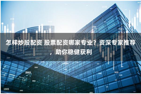 怎样炒股配资 股票配资哪家专业？资深专家推荐，助你稳健获利