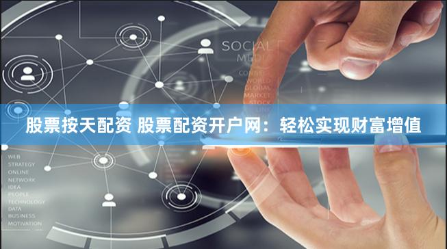 股票按天配资 股票配资开户网：轻松实现财富增值