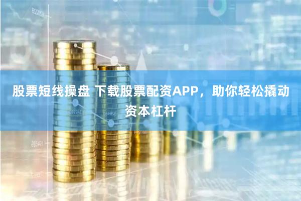 股票短线操盘 下载股票配资APP，助你轻松撬动资本杠杆