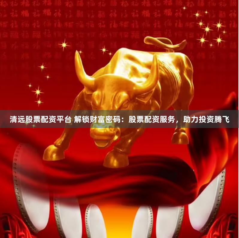 清远股票配资平台 解锁财富密码：股票配资服务，助力投资腾飞