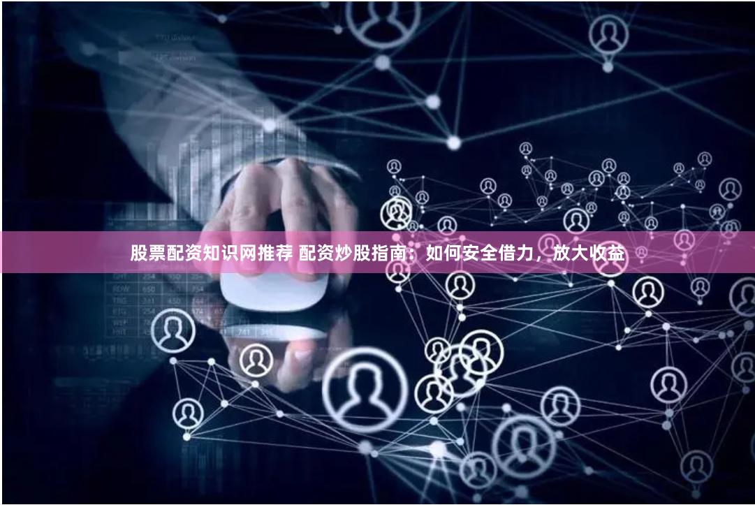股票配资知识网推荐 配资炒股指南：如何安全借力，放大收益