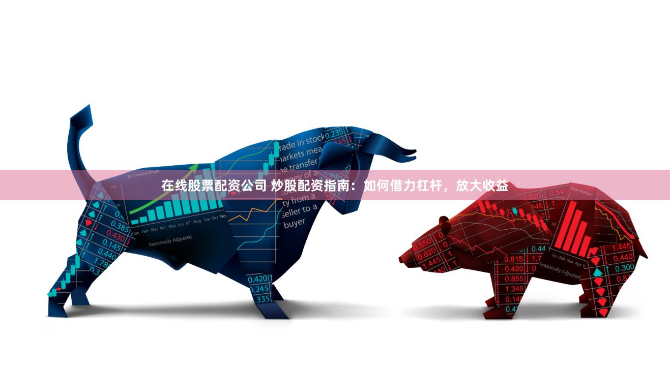 在线股票配资公司 炒股配资指南：如何借力杠杆，放大收益