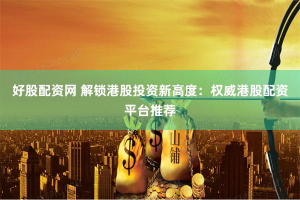 好股配资网 解锁港股投资新高度：权威港股配资平台推荐