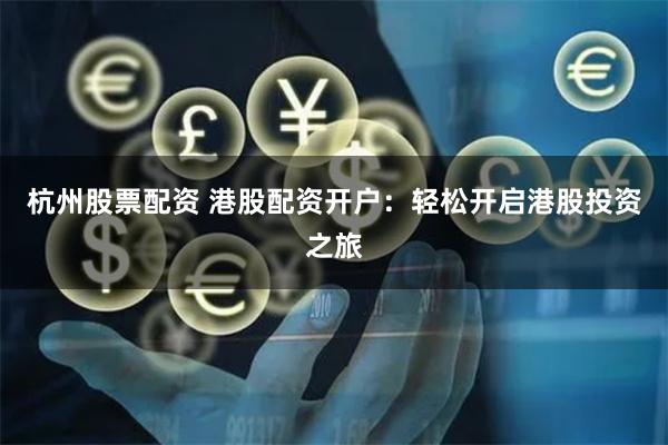 杭州股票配资 港股配资开户：轻松开启港股投资之旅
