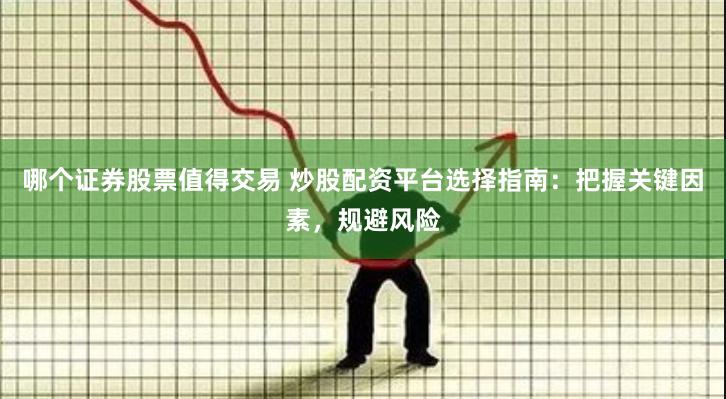 哪个证券股票值得交易 炒股配资平台选择指南：把握关键因素，规避风险