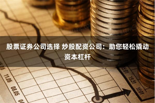 股票证券公司选择 炒股配资公司：助您轻松撬动资本杠杆