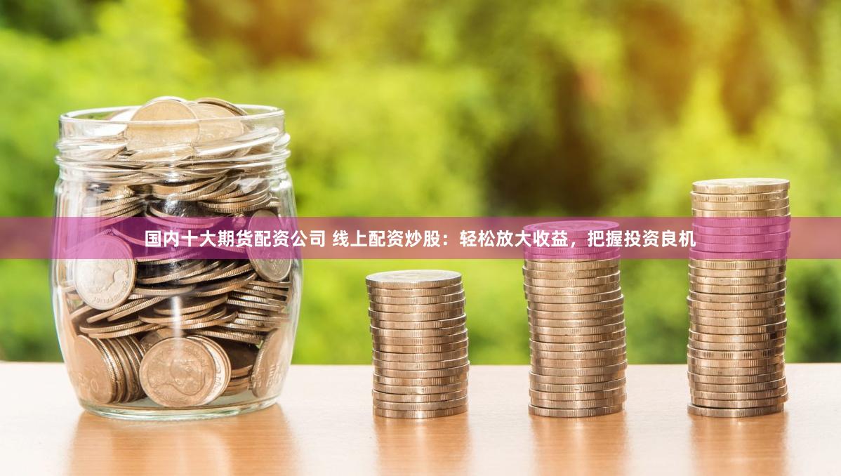 国内十大期货配资公司 线上配资炒股：轻松放大收益，把握投资良机