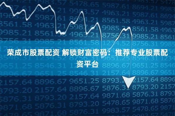 荣成市股票配资 解锁财富密码：推荐专业股票配资平台