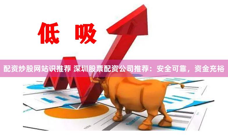 配资炒股网站识推荐 深圳股票配资公司推荐：安全可靠，资金充裕