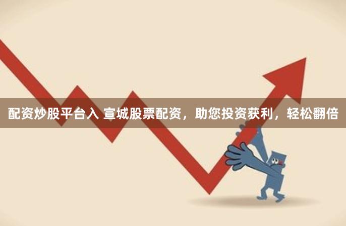 配资炒股平台入 宣城股票配资，助您投资获利，轻松翻倍