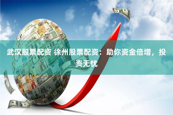武汉股票配资 徐州股票配资：助你资金倍增，投资无忧
