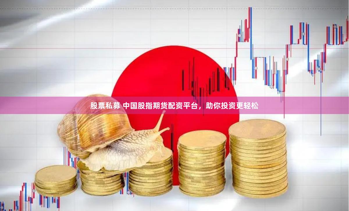 股票私募 中国股指期货配资平台，助你投资更轻松