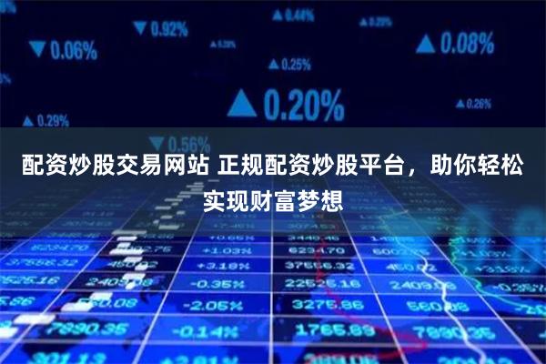 配资炒股交易网站 正规配资炒股平台，助你轻松实现财富梦想