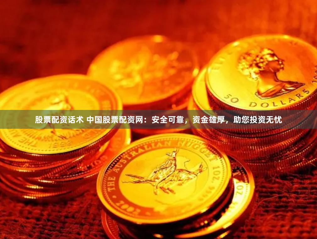 股票配资话术 中国股票配资网：安全可靠，资金雄厚，助您投资无忧