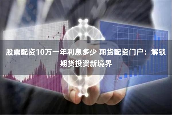 股票配资10万一年利息多少 期货配资门户：解锁期货投资新境界