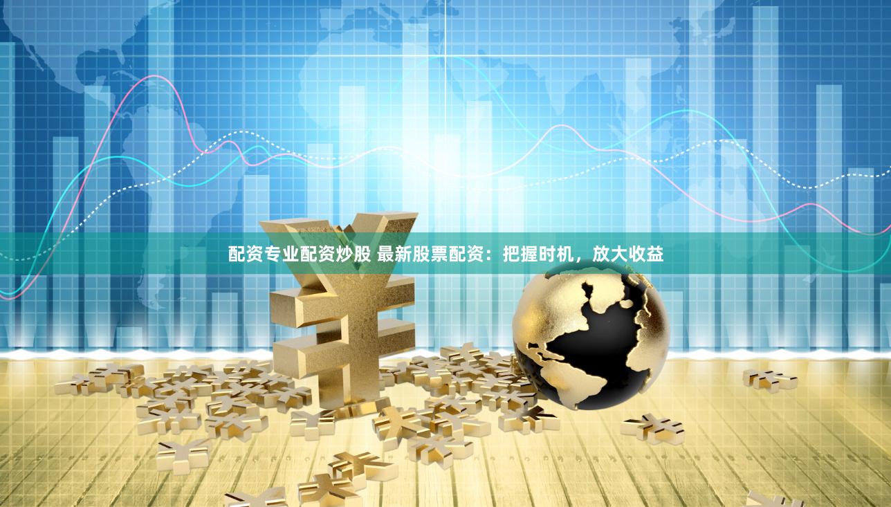配资专业配资炒股 最新股票配资：把握时机，放大收益