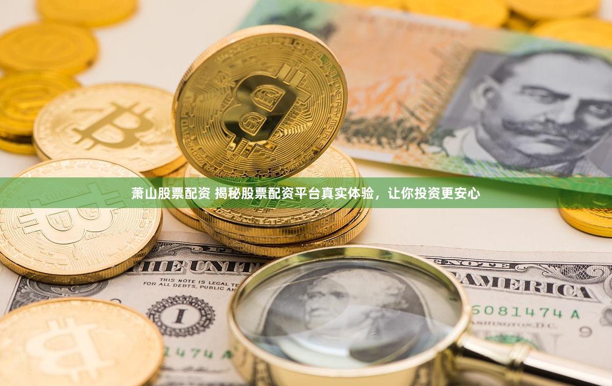 萧山股票配资 揭秘股票配资平台真实体验，让你投资更安心