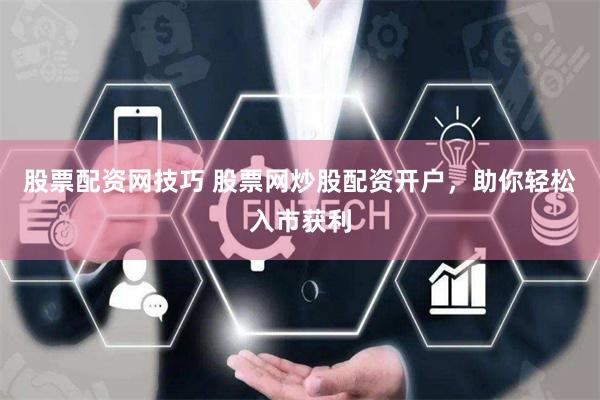 股票配资网技巧 股票网炒股配资开户，助你轻松入市获利