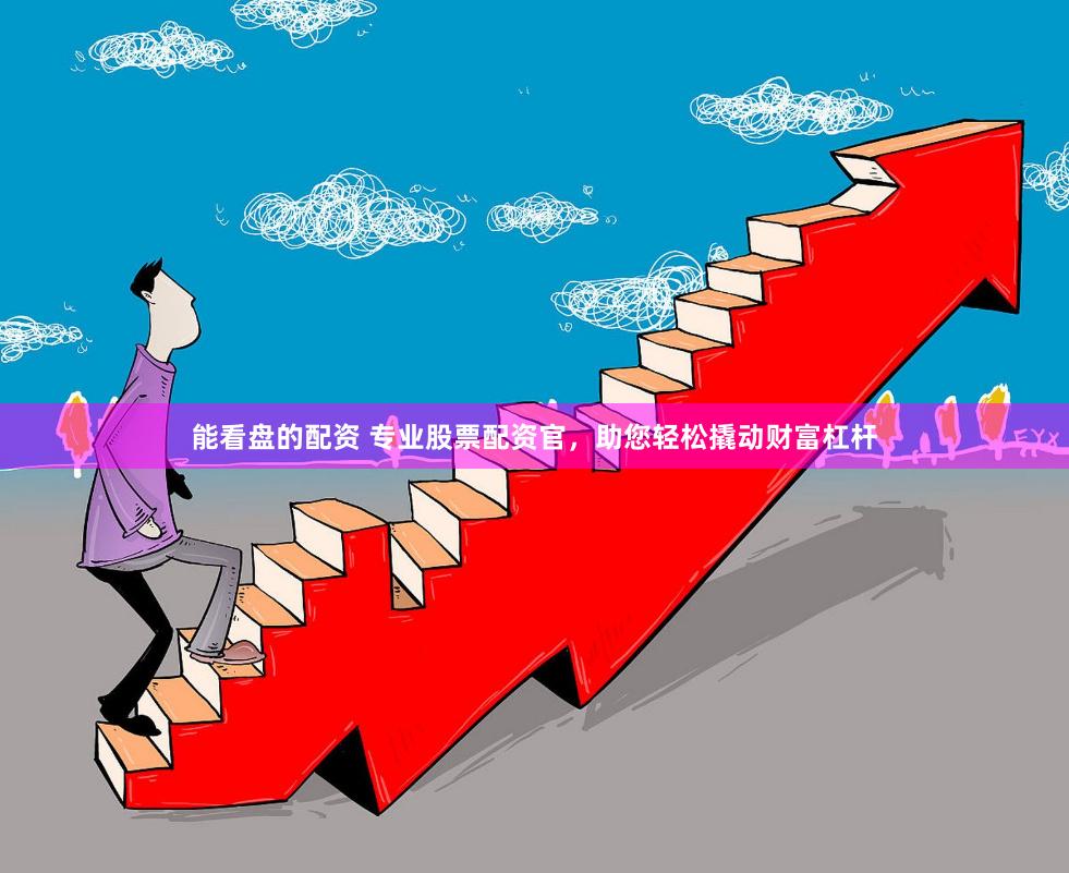 能看盘的配资 专业股票配资官，助您轻松撬动财富杠杆