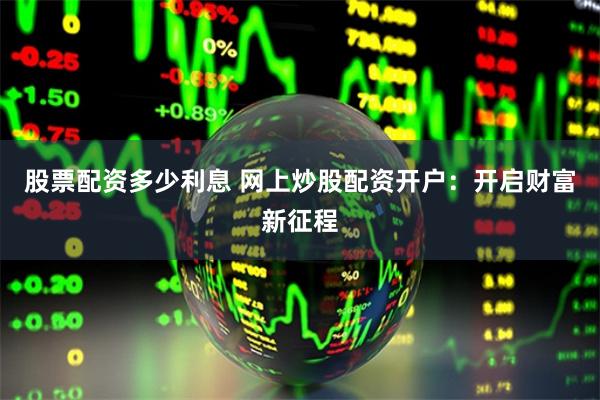 股票配资多少利息 网上炒股配资开户：开启财富新征程