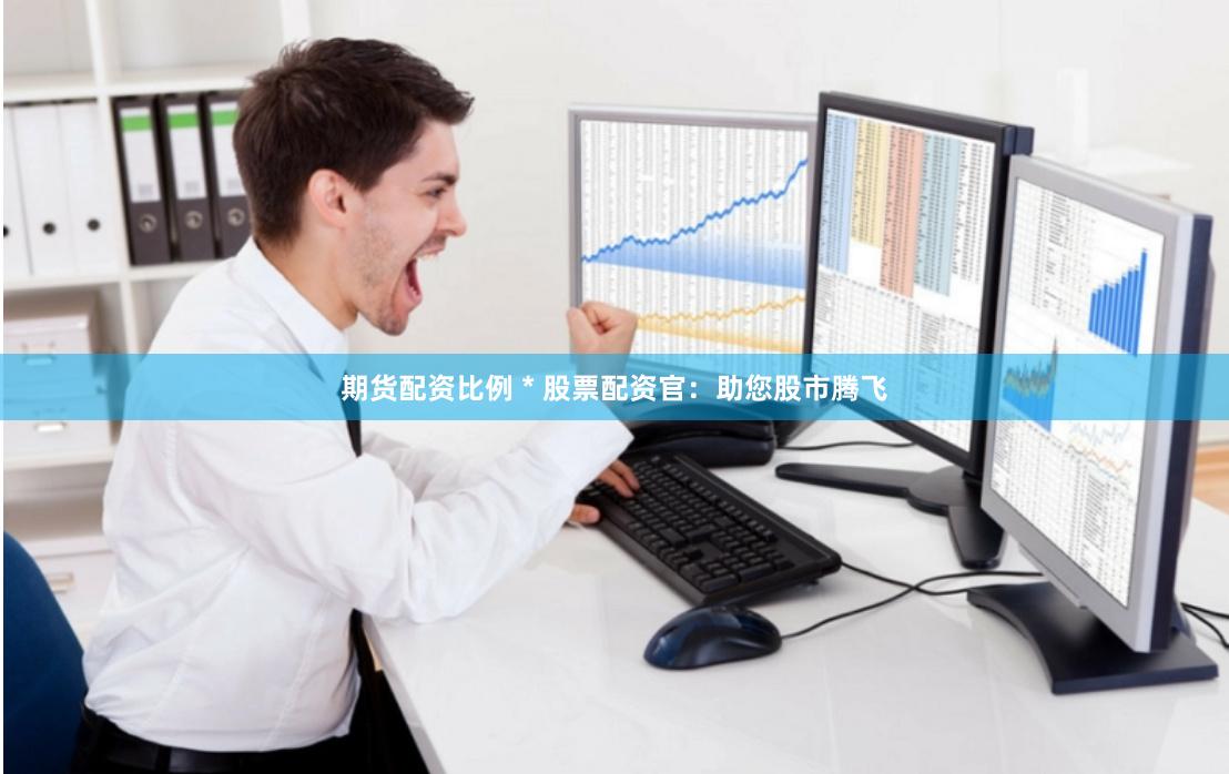 期货配资比例 * 股票配资官：助您股市腾飞