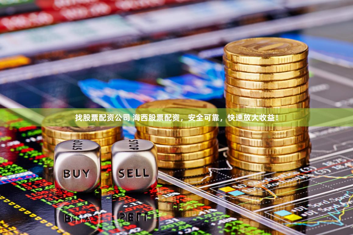 找股票配资公司 海西股票配资，安全可靠，快速放大收益！