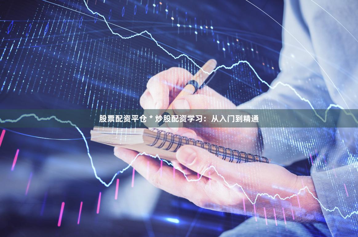 股票配资平仓 * 炒股配资学习：从入门到精通
