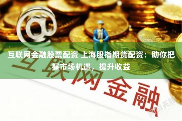 互联网金融股票配资 上海股指期货配资：助你把握市场机遇，提升收益