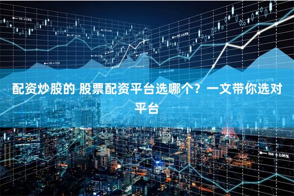 配资炒股的 股票配资平台选哪个？一文带你选对平台